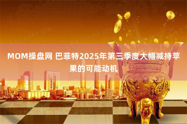 MOM操盘网 巴菲特2025年第三季度大幅减持苹果的可能动机