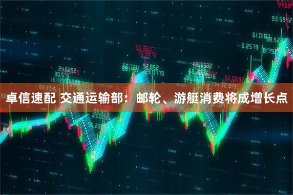 卓信速配 交通运输部：邮轮、游艇消费将成增长点