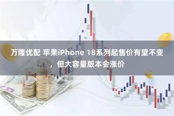万隆优配 苹果iPhone 18系列起售价有望不变，但大容量版本会涨价