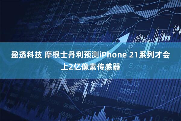 盈透科技 摩根士丹利预测iPhone 21系列才会上2亿像素传感器