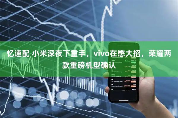 忆速配 小米深夜下重手，vivo在憋大招，荣耀两款重磅机型确认