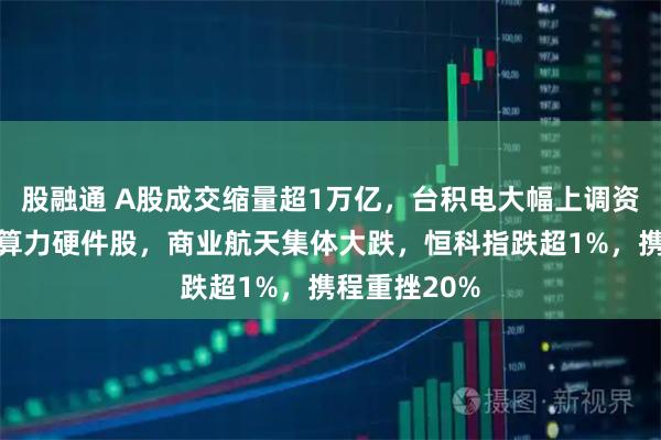 股融通 A股成交缩量超1万亿，台积电大幅上调资本开支点燃算力硬件股，商业航天集体大跌，恒科指跌超1%，携程重挫20%