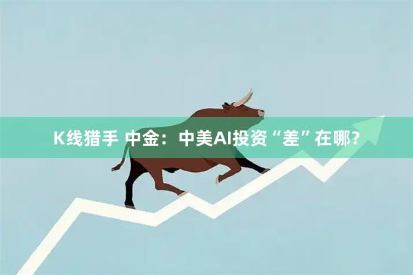 K线猎手 中金：中美AI投资“差”在哪？