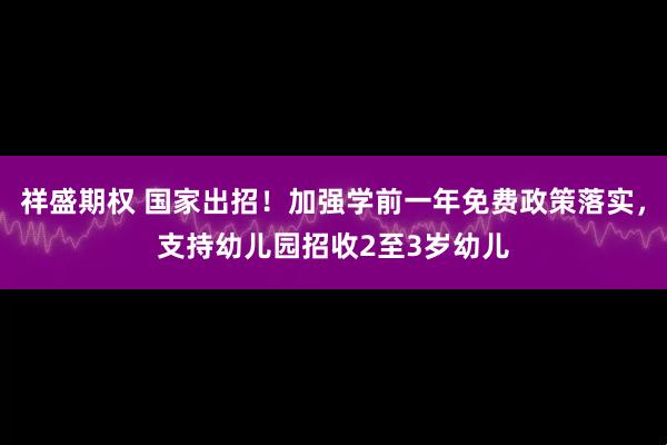 祥盛期权 国家出招！加强学前一年免费政策落实，支持幼儿园招收2至3岁幼儿