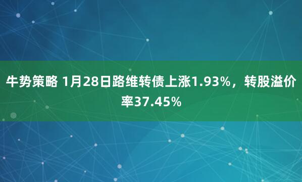 牛势策略 1月28日路维转债上涨1.93%，转股溢价率37.45%