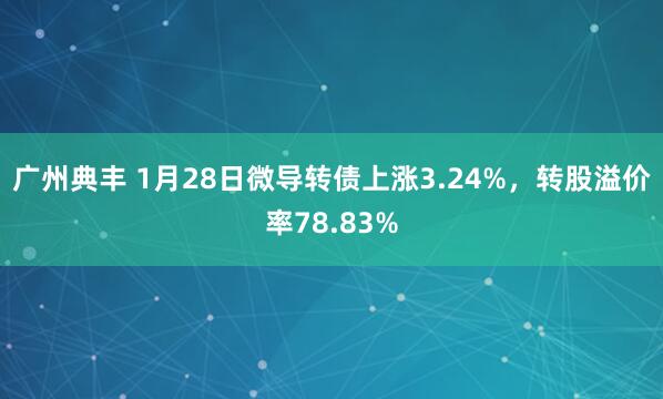 广州典丰 1月28日微导转债上涨3.24%，转股溢价率78.83%