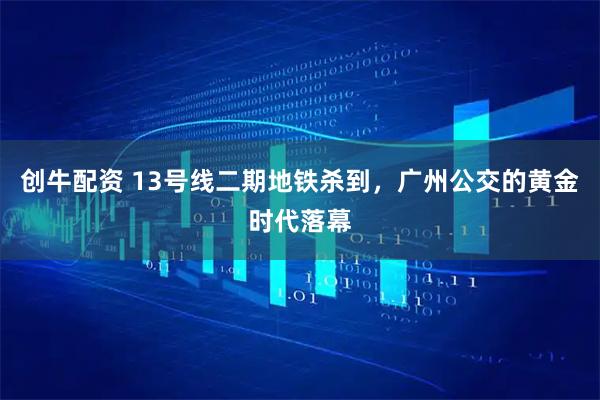 创牛配资 13号线二期地铁杀到，广州公交的黄金时代落幕