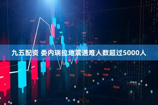 九五配资 委内瑞拉地震遇难人数超过5000人