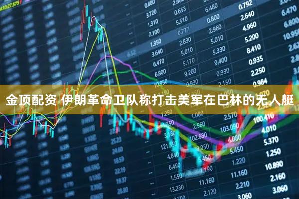 金顶配资 伊朗革命卫队称打击美军在巴林的无人艇