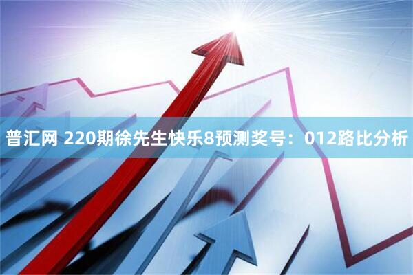 普汇网 220期徐先生快乐8预测奖号：012路比分析