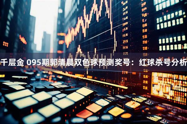 千层金 095期郭清晨双色球预测奖号：红球杀号分析