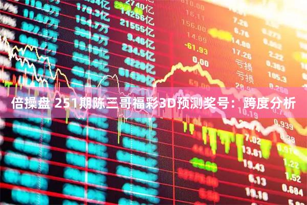 倍操盘 251期陈三哥福彩3D预测奖号：跨度分析