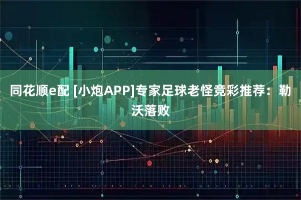 同花顺e配 [小炮APP]专家足球老怪竞彩推荐：勒沃落败