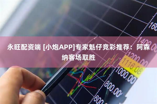 永旺配资端 [小炮APP]专家魁仔竞彩推荐：阿森纳客场取胜